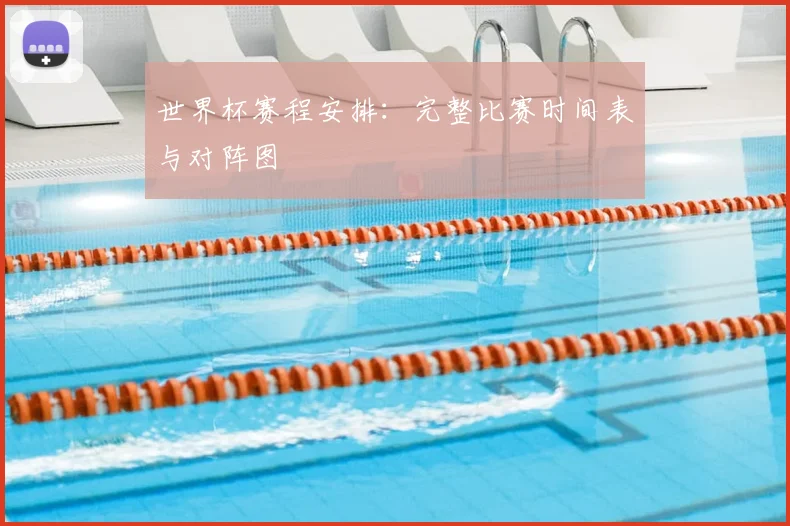 世界杯赛程安排:完整比赛时间表与对阵图