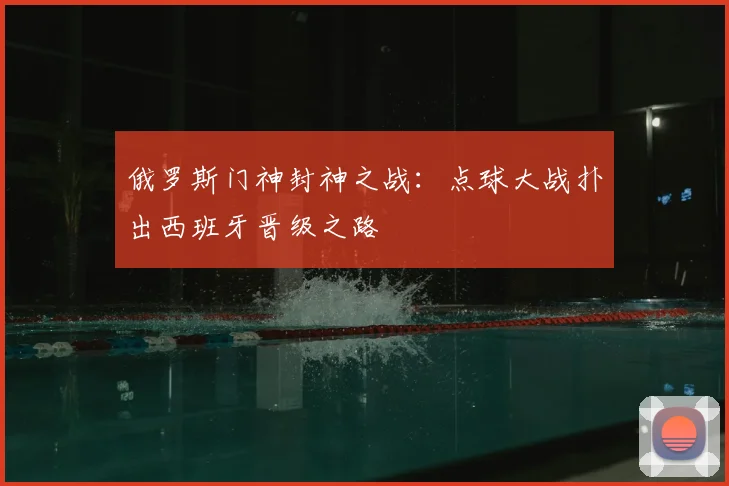 俄罗斯门神封神之战：点球大战扑出西班牙晋级之路