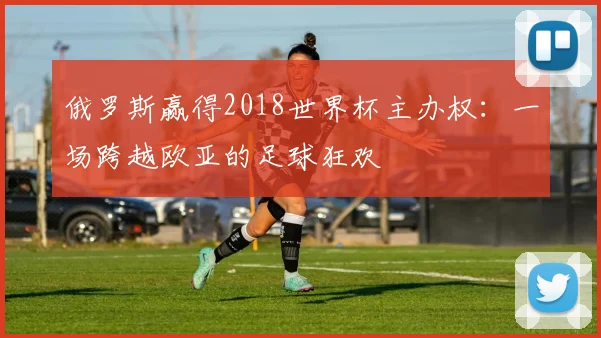 俄罗斯赢得2018世界杯主办权：一场跨越欧亚的足球狂欢