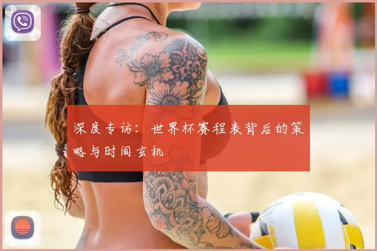 深度专访:世界杯赛程表背后的策略与时间玄机