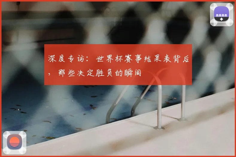 深度专访:世界杯赛事结果表背后,那些决定胜负的瞬间