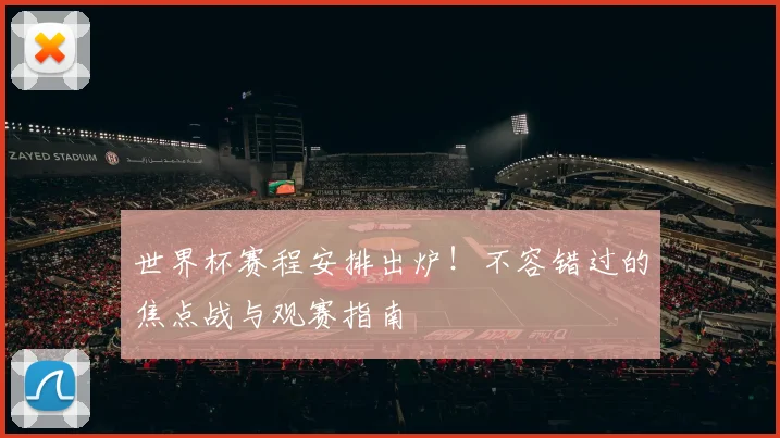世界杯赛程安排出炉！不容错过的焦点战与观赛指南