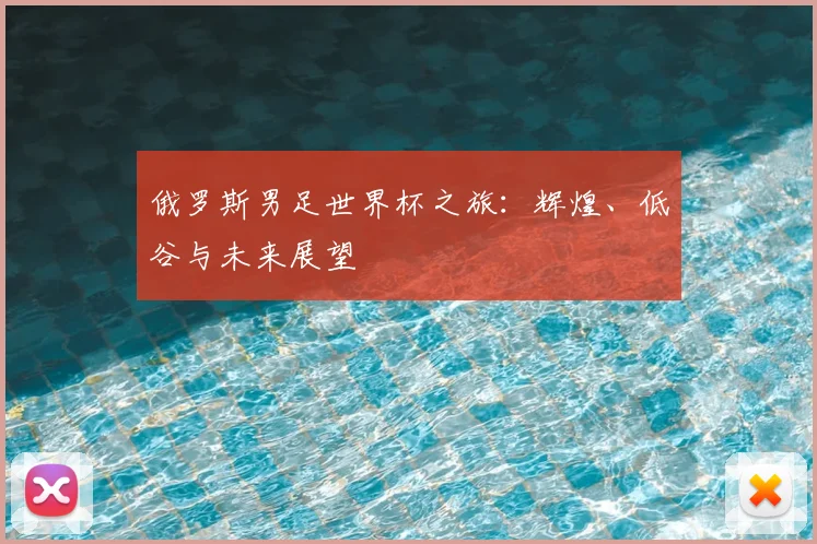 俄罗斯男足世界杯之旅：辉煌、低谷与未来展望