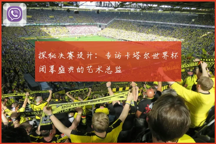 探秘决赛设计：专访卡塔尔世界杯闭幕盛典的艺术总监