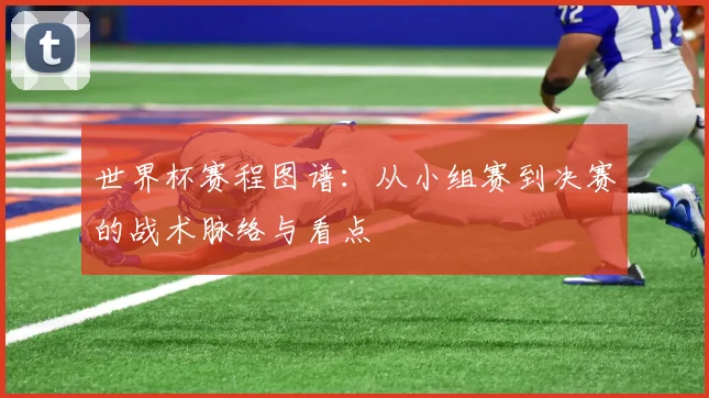 世界杯赛程图谱：从小组赛到决赛的战术脉络与看点