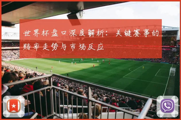 世界杯盘口深度解析：关键赛事的赔率走势与市场反应