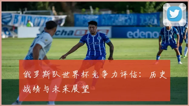 俄罗斯队世界杯竞争力评估：历史战绩与未来展望