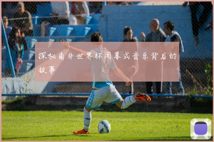 探秘南非世界杯闭幕式音乐背后的故事