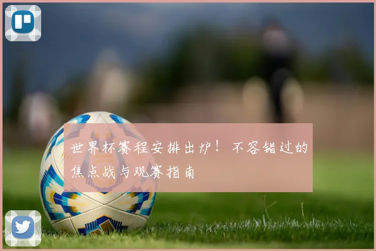世界杯赛程安排出炉！不容错过的焦点战与观赛指南