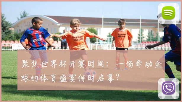 聚焦世界杯开赛时间：一场牵动全球的体育盛宴何时启幕？