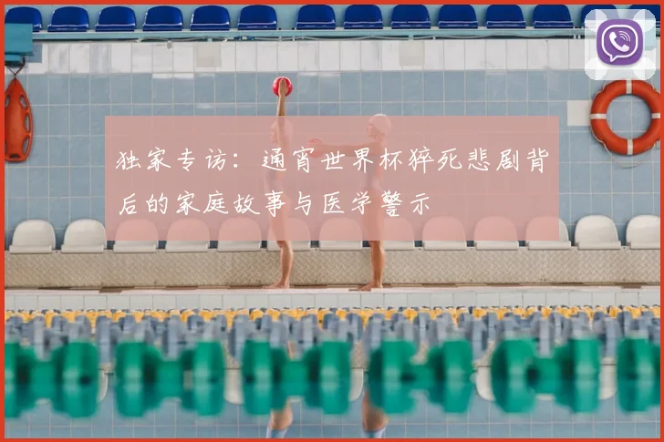 独家专访:通宵世界杯猝死悲剧背后的家庭故事与医学警示