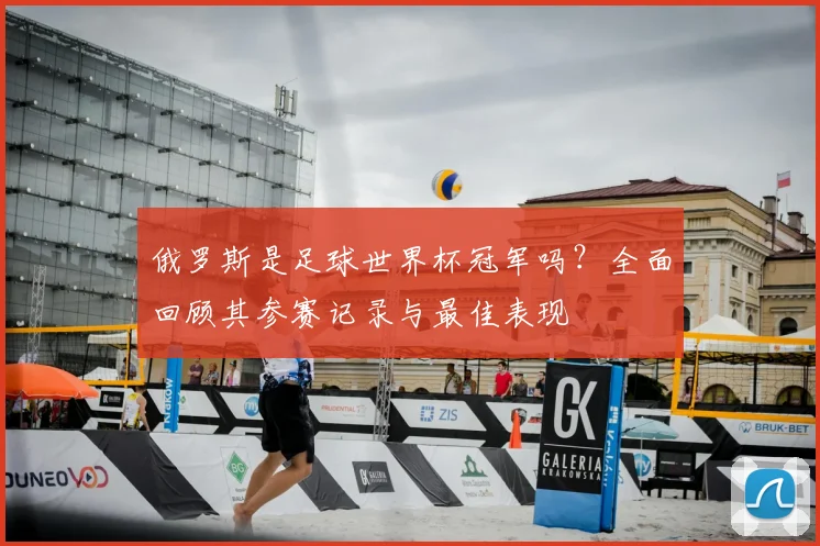 俄罗斯是足球世界杯冠军吗？全面回顾其参赛记录与最佳表现