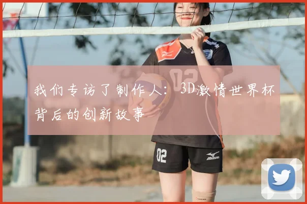 我们专访了制作人:3D激情世界杯背后的创新故事