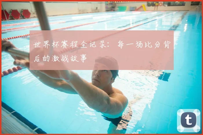世界杯赛程全记录：每一场比分背后的激战故事
