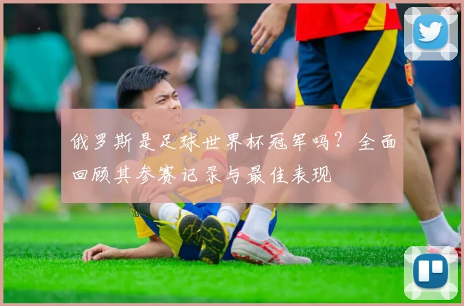 俄罗斯是足球世界杯冠军吗？全面回顾其参赛记录与最佳表现