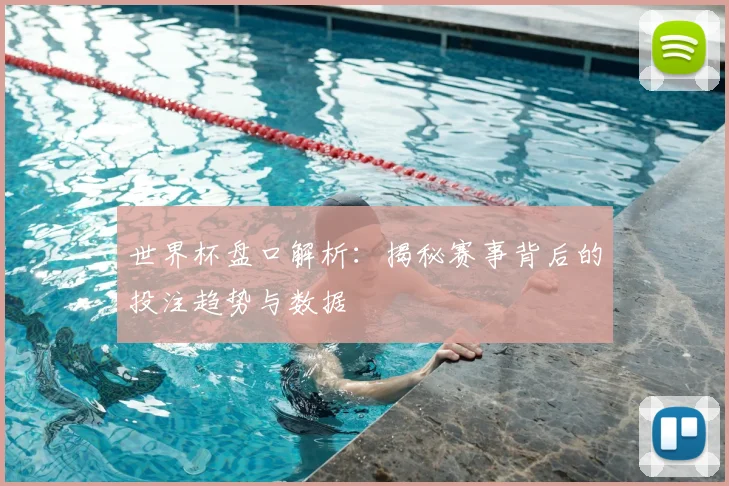 世界杯盘口解析：揭秘赛事背后的投注趋势与数据