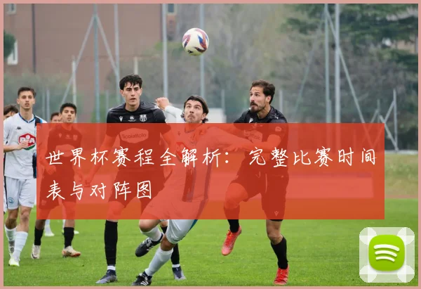世界杯赛程全解析：完整比赛时间表与对阵图
