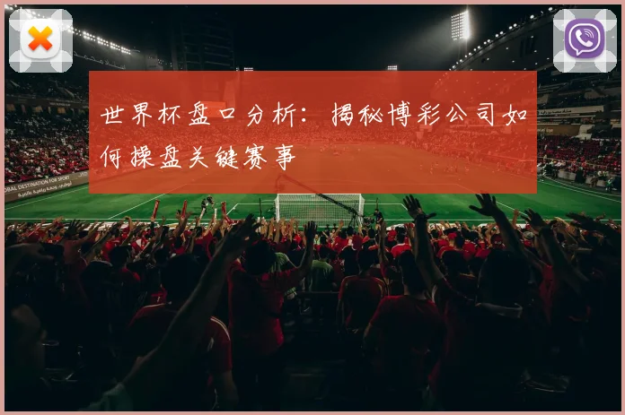 世界杯盘口分析：揭秘博彩公司如何操盘关键赛事