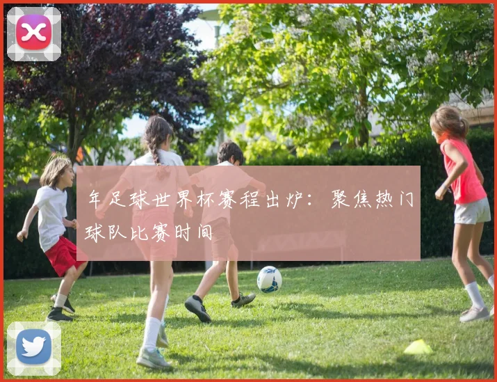 年足球世界杯赛程出炉：聚焦热门球队比赛时间