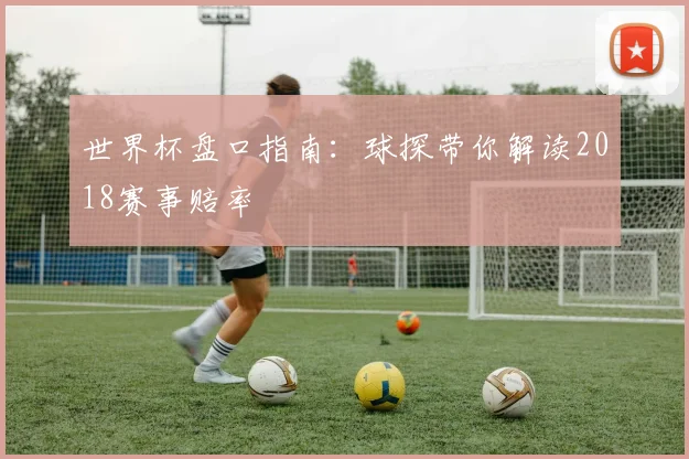 世界杯盘口指南：球探带你解读2018赛事赔率