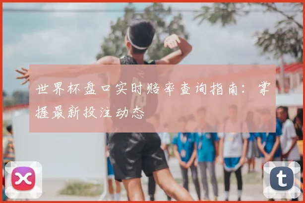 世界杯盘口实时赔率查询指南：掌握最新投注动态