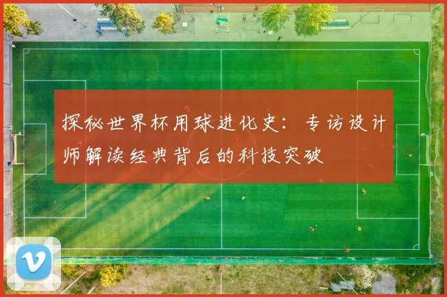 探秘世界杯用球进化史：专访设计师解读经典背后的科技突破