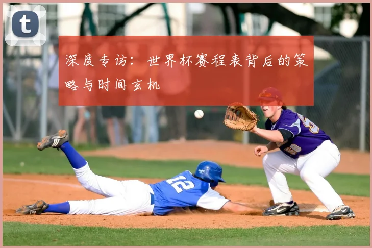 深度专访:世界杯赛程表背后的策略与时间玄机