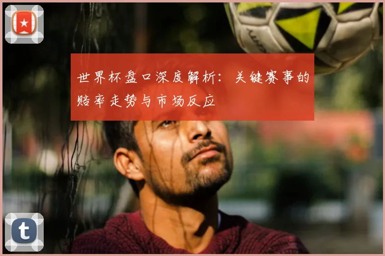 世界杯盘口深度解析：关键赛事的赔率走势与市场反应