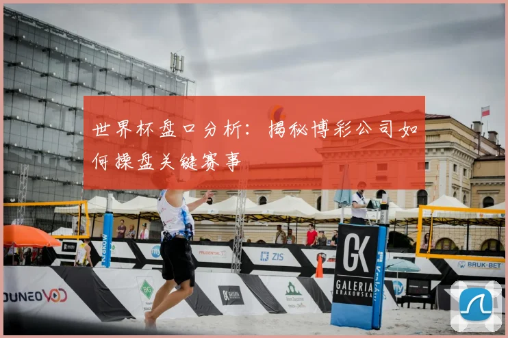 世界杯盘口分析：揭秘博彩公司如何操盘关键赛事