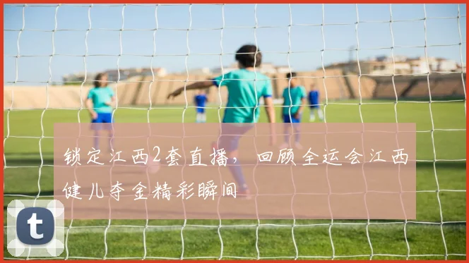 锁定江西2套直播，回顾全运会江西健儿夺金精彩瞬间