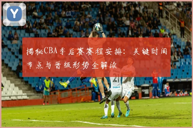 揭秘CBA季后赛赛程安排:关键时间节点与晋级形势全解读