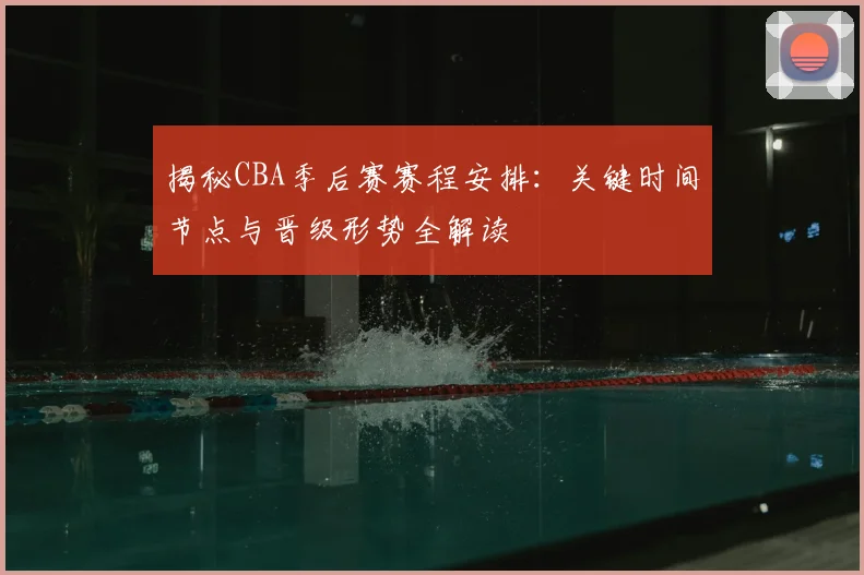 揭秘CBA季后赛赛程安排：关键时间节点与晋级形势全解读